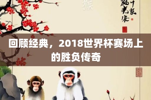 回顾经典，2018世界杯赛场上的胜负传奇
