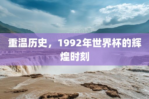 重温历史，1992年世界杯的辉煌时刻