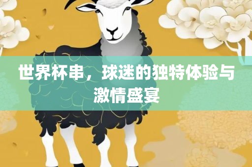世界杯串，球迷洛阳市法福文化传播有限公司的独特体验与激情盛宴