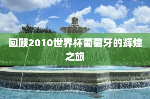 回顾2010世界杯葡萄牙的辉煌之旅