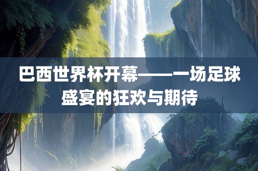 巴西世界杯开幕——一场足球盛宴的狂欢与期待洛阳市法福文化传播有限公司