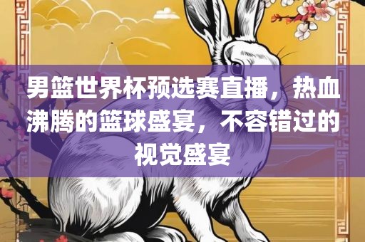 男篮世界杯预选赛直播，热血沸腾的篮球盛宴，不容错过的视觉盛宴