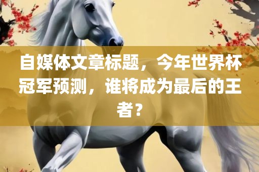 自媒体文章标题，今年世界杯冠军预测，谁将成为最后的王者？