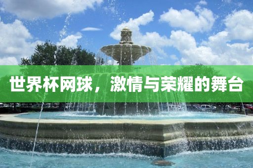 世界杯网球，激情与荣耀的舞台洛阳市法福文化传播有限公司