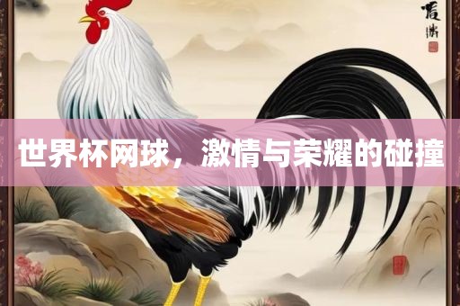 世界杯网球，激情与荣耀的碰撞洛阳市法福文化传播有限公司