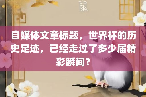 自媒体文章标题，世界杯的历史足迹，已经走过了多少届精彩瞬间？