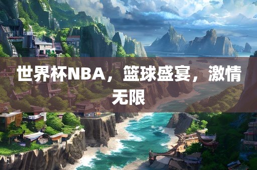 世界杯NBA，篮球盛宴，激情无限