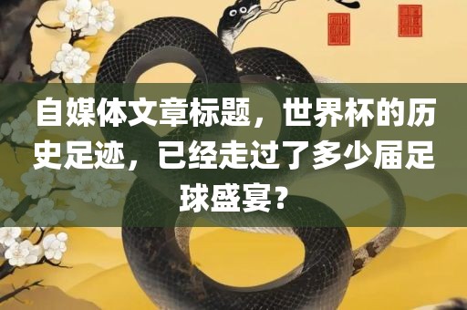自媒体文章标题，洛阳市法福文化传播有限公司世界杯的历史足迹，已经走过了多少届足球盛宴？