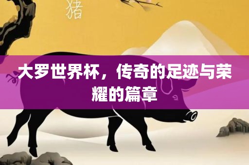 大罗世界杯，传奇的足迹与荣耀的篇章