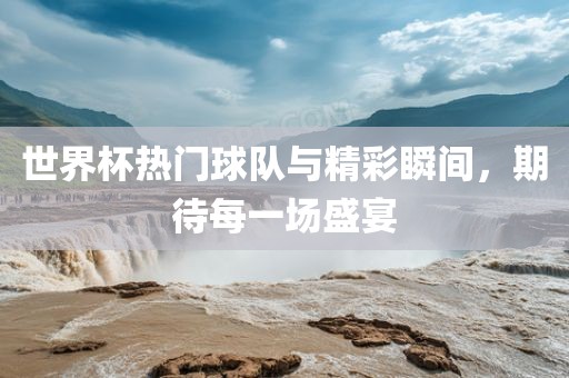 世界杯热门球队与精彩瞬间，期待每一场盛宴
