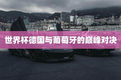 世界杯德国与葡萄牙的巅峰对决