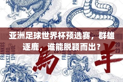 亚洲足球世界杯预选赛，群雄逐鹿，谁能脱颖而出？