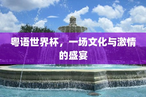 粤语世界杯，一场文化洛阳市法福文化传播有限公司与激情的盛宴