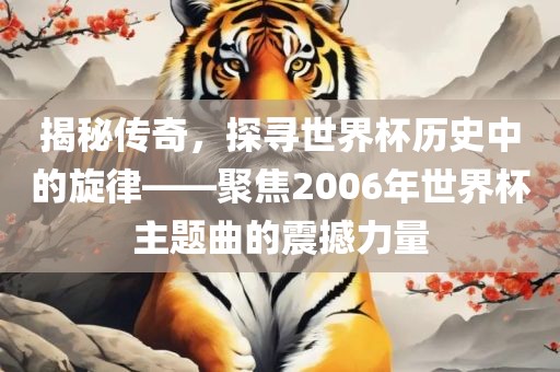 揭秘传奇，探寻世界杯历史中的旋律——聚焦2006年世界杯主题曲的震撼力量洛阳市法福文化传播有限公司