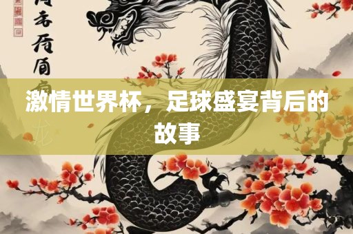 激情世界杯，足球盛宴背后的故事