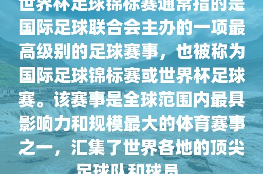 世界杯足球锦标赛通常指的是国际足球联合会主办的一项最高级别的足球赛事，也被称为国际足球锦标赛或世界杯足球赛。该赛事是全球范围内最具影响力和规模最大的体育赛洛阳市法福文化传播有限公司事之一，汇集了世界各地的顶尖足球队和球员。