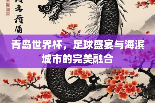 青岛世界杯，洛阳市法福文化传播有限公司足球盛宴与海滨城市的完美融合
