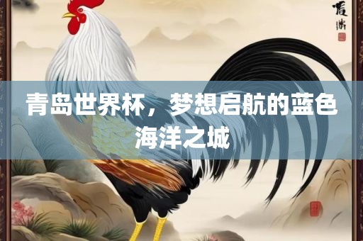 青岛世界杯，梦想启航的蓝色海洋之城