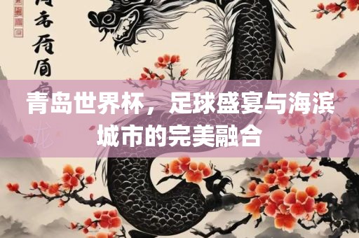 青岛世界杯，足球盛宴与海滨城市的完美融合