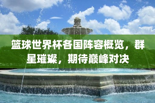 篮球世界杯各国阵容概览，群星璀璨，期待巅峰对决