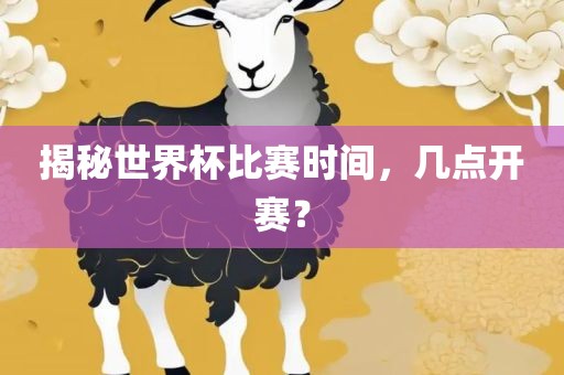 揭秘世界杯比赛时间，几点开赛？