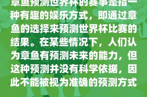 章鱼预测世界杯的赛事是指一种有趣的娱乐方式，即通过章鱼的选择来预测世界杯比赛的结果。在某些情况下，人们认为章鱼有预测未来的能力，但这种预测并没有科学依据，因此不能被视为准确的预测方式。洛阳市法福文化传播有限公司
