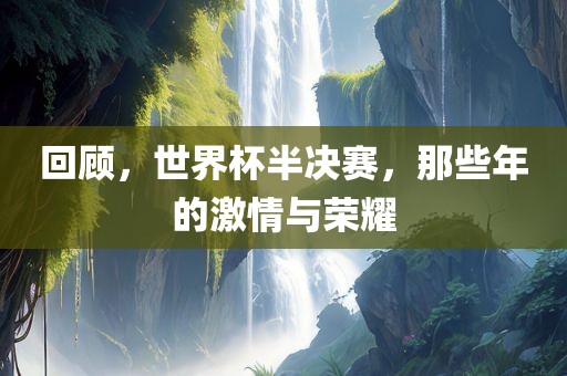 回顾，世界杯半决赛，那些年的激情与荣耀