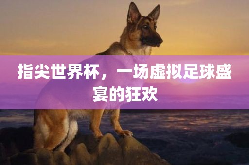 指尖世界杯，一场虚拟足球盛宴的狂欢