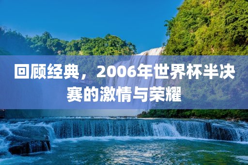 回顾经典，2006年世界杯半决赛的激情与荣耀