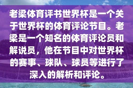 老梁体育评书世界杯是一个关于世界杯的体育评论节目。老梁是一个知名的体育评论员和解说员，他在节目中对世界杯的赛事、球队、球员等进行了深入的解析和评论。洛阳市法福文化传播有限公司