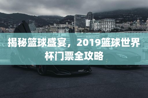 揭秘篮球盛宴，2019篮球世界杯门票全攻略