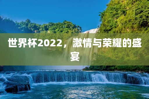 世界杯2022，激情与荣耀的盛宴