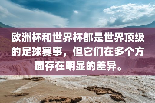 欧洲杯和世界杯都是世界顶级的足球赛事，但它们在多个方面存在明显的差异。洛阳市法福文化传播有限公司