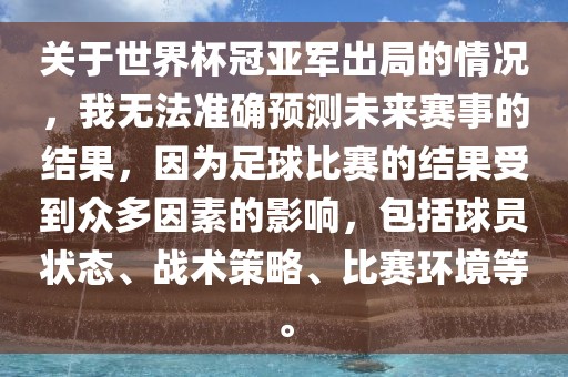 关于世界杯冠亚军出局的情况，我无法准确预测未来赛事的结果，因为足球比赛的结果受到众多因素的影响，包括球员状态、战术策略、比赛环境等。