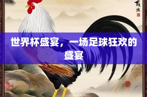 世界杯盛宴，一场足球狂欢的盛宴