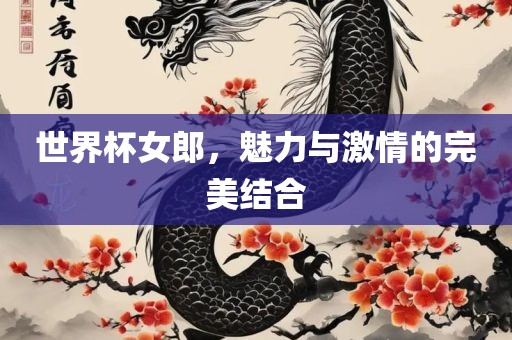 世界杯女郎，魅力与激情的完美结合洛阳市法福文化传播有限公司