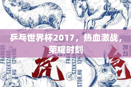 乒乓世界杯2017，热血激战，荣耀时刻