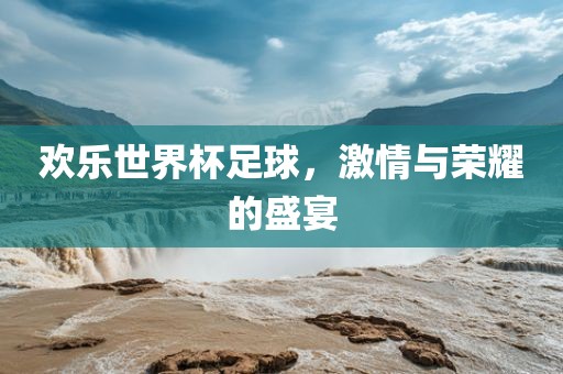 欢乐世界杯足球，激情与荣耀的盛宴