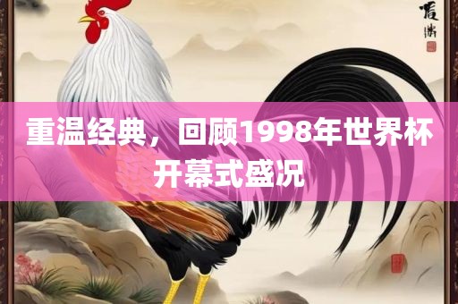 重温经典，回顾1998年世界杯开幕式盛况