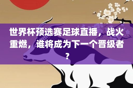 世界杯预选赛足球直播，战火重燃，谁将成为下一个晋级者？洛阳市法福文化传播有限公司
