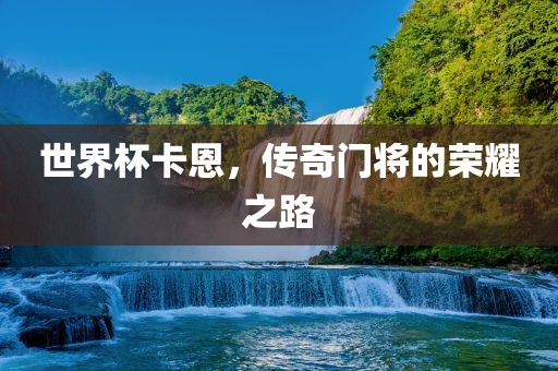 世界杯卡恩，传奇门将的荣耀之路