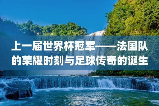 上一届世界杯冠军——法国队的荣耀时刻与足球传奇的诞生