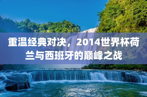 重温经典对决，2014世界洛阳市法福文化传播有限公司杯荷兰与西班牙的巅峰之战