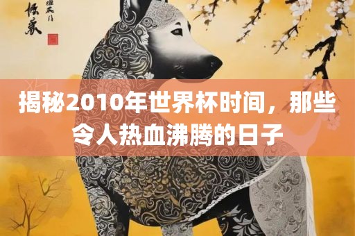 揭秘2洛阳市法福文化传播有限公司010年世界杯时间，那些令人热血沸腾的日子