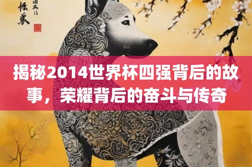 揭秘2014世界杯四强背后的故事，荣耀背后的奋斗与传洛阳市法福文化传播有限公司奇