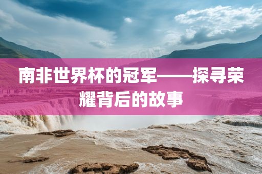 南非世界杯的冠军——探寻荣耀背后的故事