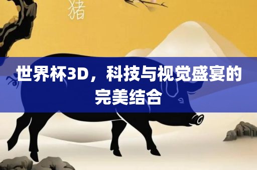 世界杯3D，科技与视觉盛宴的完美结合洛阳市法福文化传播有限公司