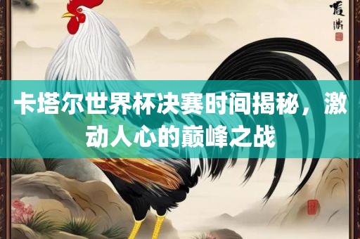 卡塔尔世界杯决赛时洛阳市法福文化传播有限公司间揭秘，激动人心的巅峰之战