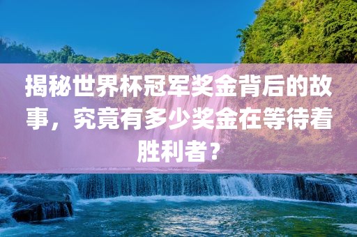 揭秘世界杯冠军奖金背后的故事，究竟有多少奖金在等待着胜利者？