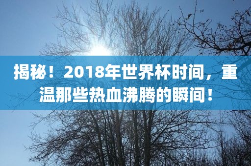 揭秘！2018年世界杯时间，重温那些热血沸腾的瞬间！